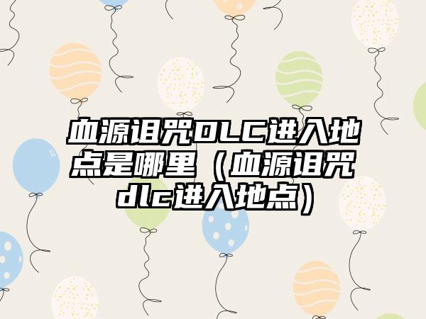 血源诅咒DLC进入地点是哪里（血源诅咒dlc进入地点）