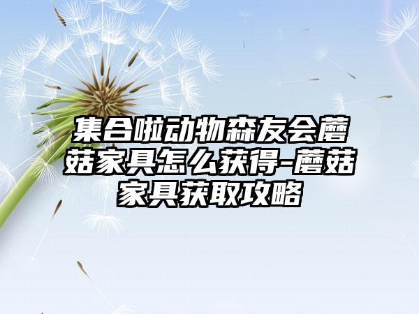 集合啦动物森友会蘑菇家具怎么获得-蘑菇家具获取攻略