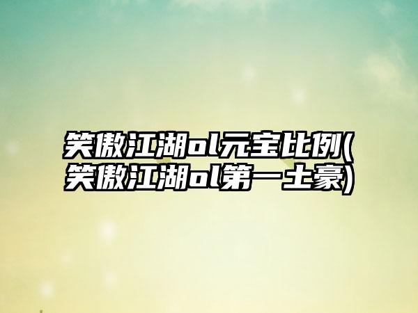 笑傲江湖ol元宝比例(笑傲江湖ol第一土豪)