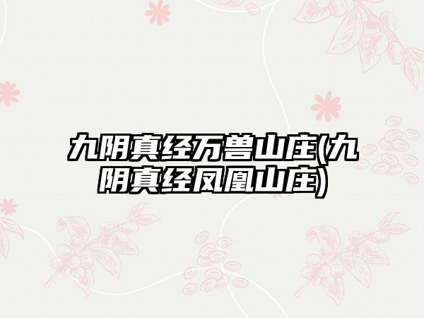 九阴真经万兽山庄(九阴真经凤凰山庄)