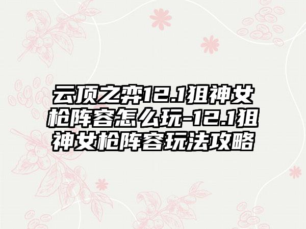 云顶之弈12.1狙神女枪阵容怎么玩-12.1狙神女枪阵容玩法攻略