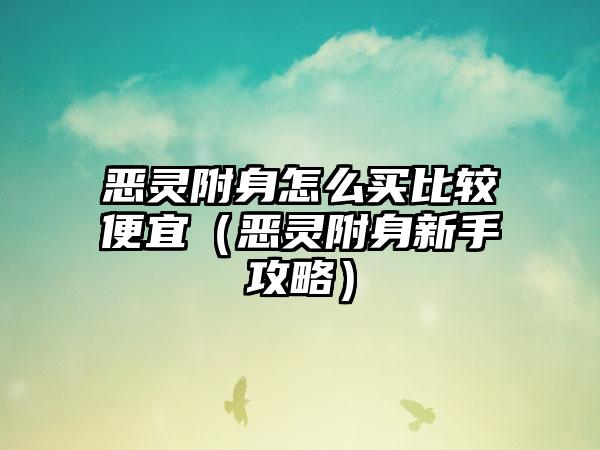 恶灵附身怎么买比较便宜（恶灵附身新手攻略）