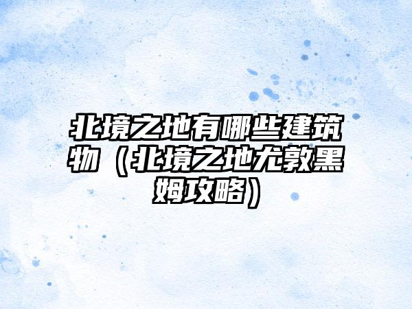 北境之地有哪些建筑物（北境之地尤敦黑姆攻略）