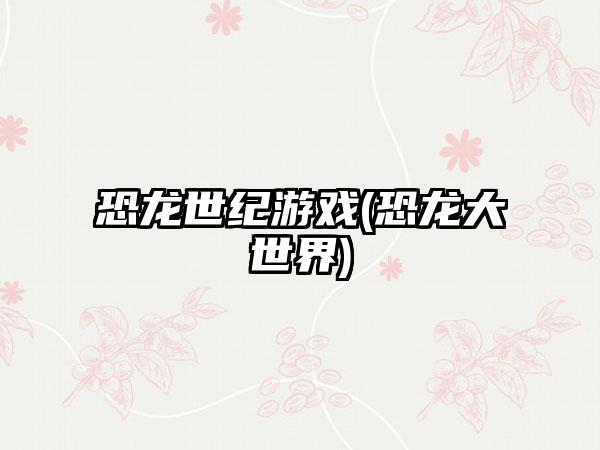 恐龙世纪游戏(恐龙大世界)