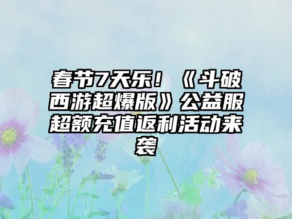 春节7天乐！《斗破西游超爆版》公益服超额充值返利活动来袭