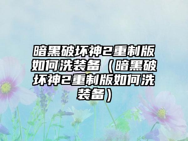暗黑破坏神2重制版如何洗装备（暗黑破坏神2重制版如何洗装备）