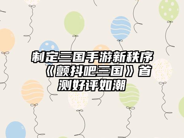 制定三国手游新秩序 《颤抖吧三国》首测好评如潮