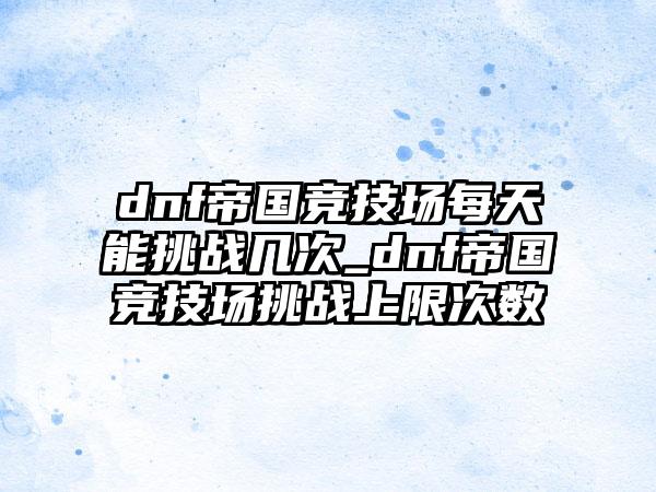 dnf帝国竞技场每天能挑战几次_dnf帝国竞技场挑战上限次数