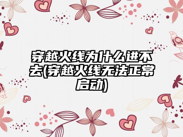 穿越火线为什么进不去(穿越火线无法正常启动)