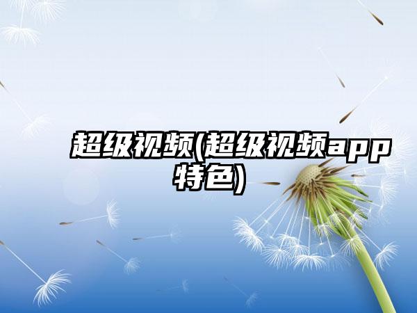超级视频(超级视频app特色)