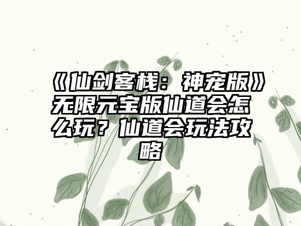 《仙剑客栈：神宠版》无限元宝版仙道会怎么玩？仙道会玩法攻略