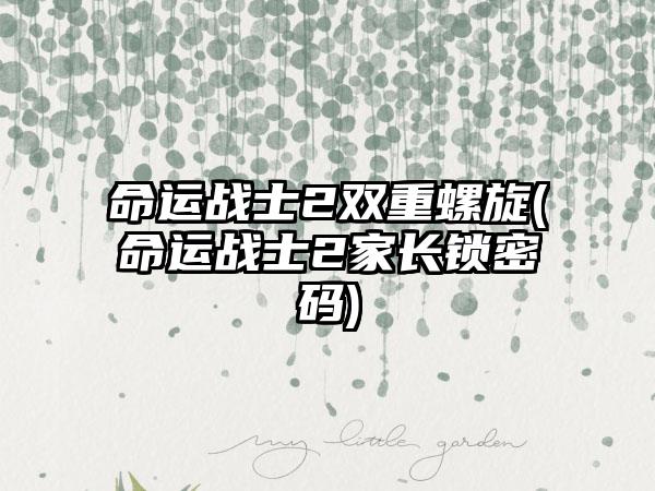 命运战士2双重螺旋(命运战士2家长锁密码)