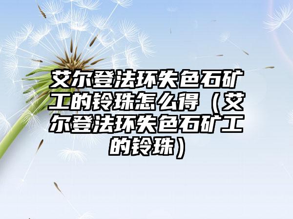 艾尔登法环失色石矿工的铃珠怎么得（艾尔登法环失色石矿工的铃珠）