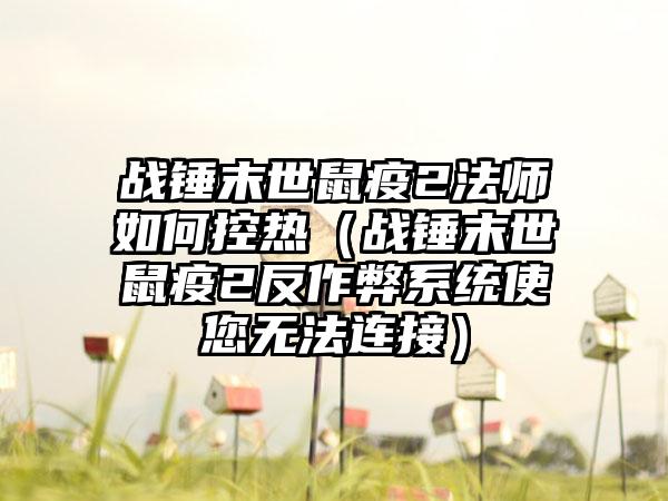 战锤末世鼠疫2法师如何控热（战锤末世鼠疫2反作弊系统使您无法连接）