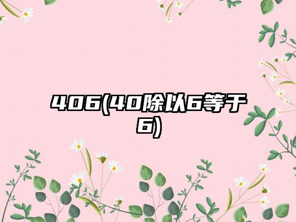 406(40除以6等于6)