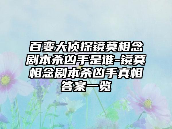 百变大侦探镜莫相念剧本杀凶手是谁-镜莫相念剧本杀凶手真相答案一览
