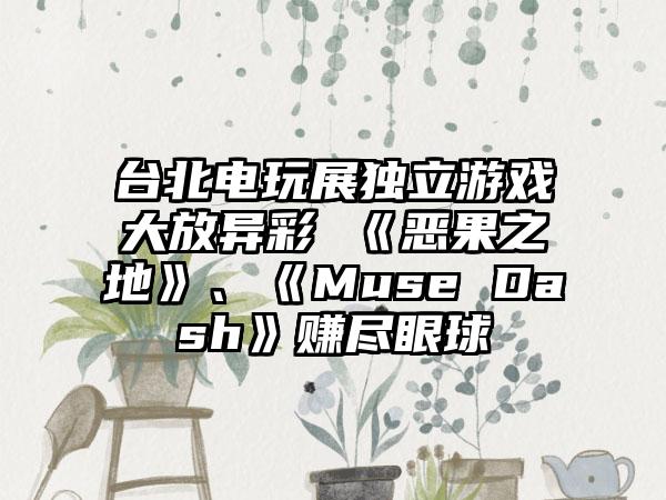 台北电玩展独立游戏大放异彩 《恶果之地》、《Muse Dash》赚尽眼球