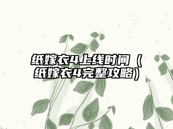 纸嫁衣4上线时间（纸嫁衣4完整攻略）