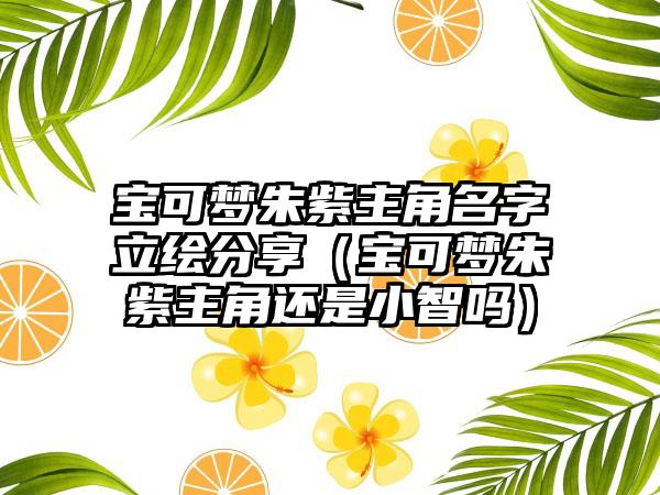 宝可梦朱紫主角名字立绘分享（宝可梦朱紫主角还是小智吗）