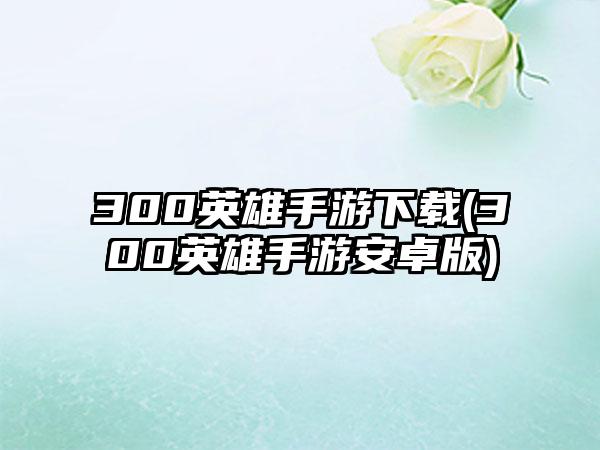 300英雄手游下载(300英雄手游安卓版)