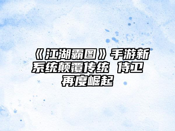 《江湖霸图》手游新系统颠覆传统 侍卫再度崛起