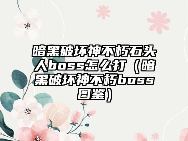 暗黑破坏神不朽石头人boss怎么打（暗黑破坏神不朽boss图鉴）