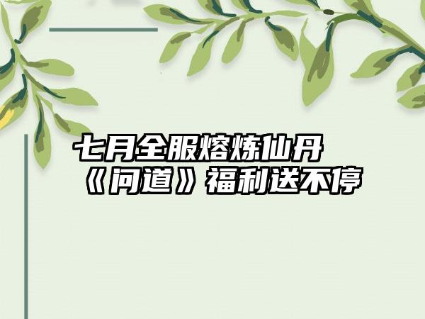 七月全服熔炼仙丹《问道》福利送不停