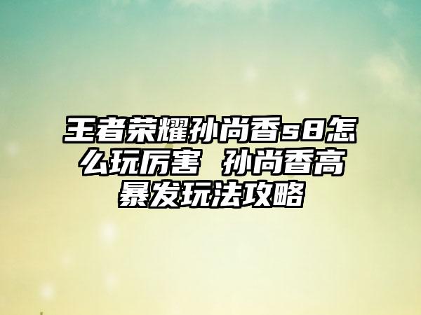 王者荣耀孙尚香s8怎么玩厉害 孙尚香高暴发玩法攻略