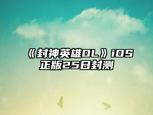 《封神英雄OL》iOS正版25日封测