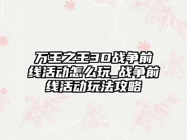 万王之王3D战争前线活动怎么玩_战争前线活动玩法攻略