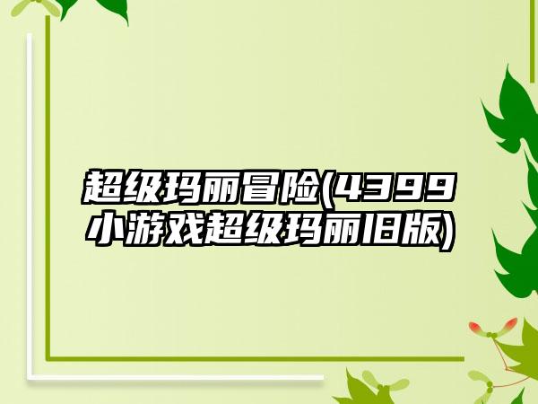 超级玛丽冒险(4399小游戏超级玛丽旧版)