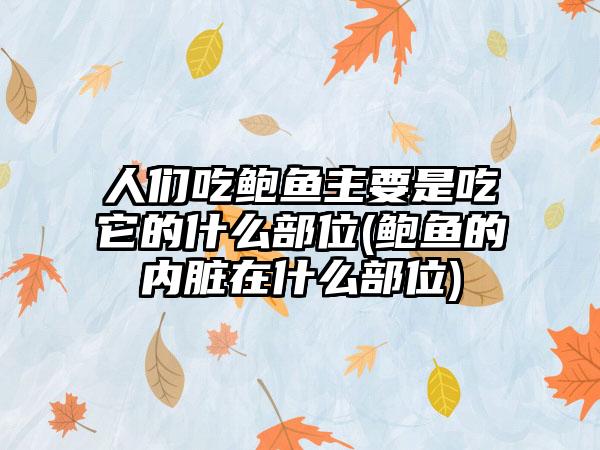 人们吃鲍鱼主要是吃它的什么部位(鲍鱼的内脏在什么部位)