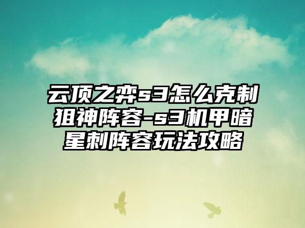 云顶之弈s3怎么克制狙神阵容-s3机甲暗星刺阵容玩法攻略