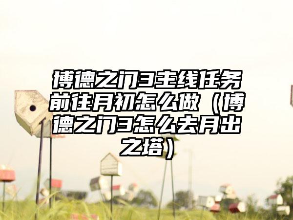 博德之门3主线任务前往月初怎么做(博德之门3怎么去月出之塔)