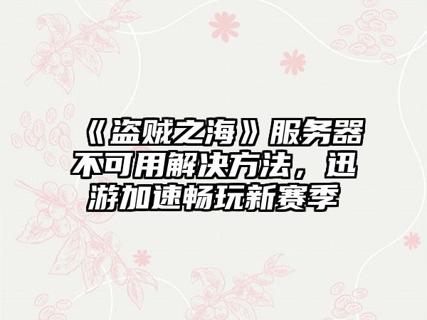 《盗贼之海》服务器不可用解决方法，迅游加速畅玩新赛季