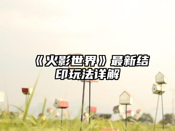 《火影世界》最新结印玩法详解