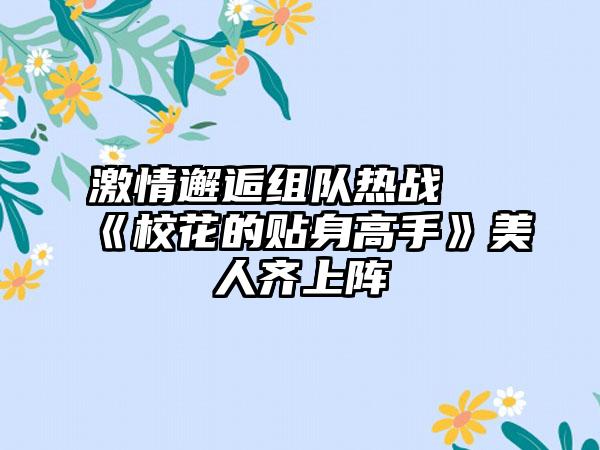 激情邂逅组队热战 《校花的贴身高手》美人齐上阵