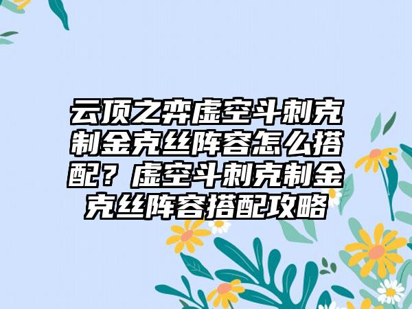 云顶之弈虚空斗刺克制金克丝阵容怎么搭配？虚空斗刺克制金克丝阵容搭配攻略