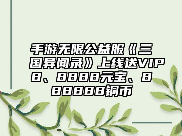 手游无限公益服《三国异闻录》上线送VIP8、8888元宝、888888铜币