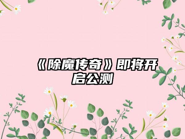 《除魔传奇》即将开启公测