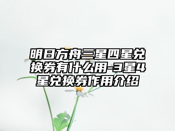 明日方舟三星四星兑换券有什么用-3星4星兑换券作用介绍