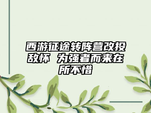 西游征途转阵营改投敌怀 为强者而来在所不惜
