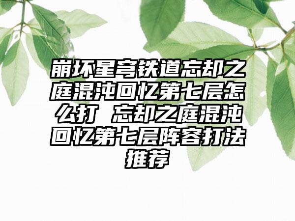 崩坏星穹铁道忘却之庭混沌回忆第七层怎么打 忘却之庭混沌回忆第七层阵容打法推荐