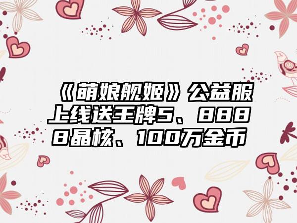 《萌娘舰姬》公益服上线送王牌5、8888晶核、100万金币