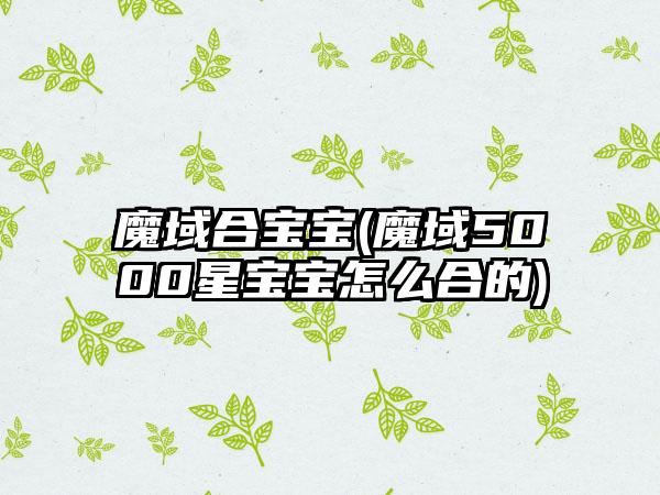 魔域合宝宝(魔域5000星宝宝怎么合的)