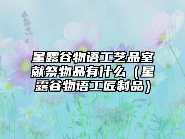 星露谷物语工艺品室献祭物品有什么（星露谷物语工匠制品）