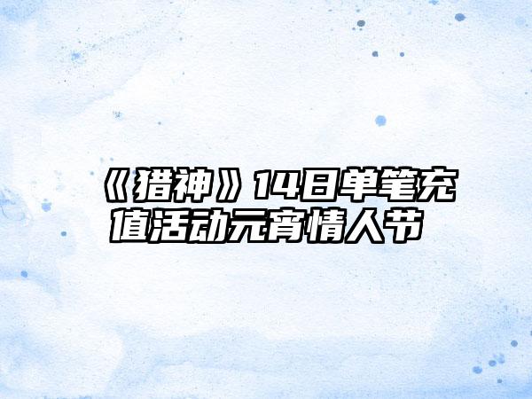 《猎神》14日单笔充值活动元宵情人节