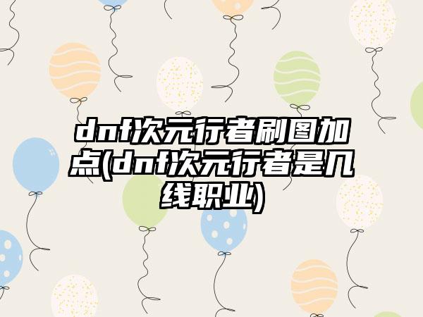 dnf次元行者刷图加点(dnf次元行者是几线职业)