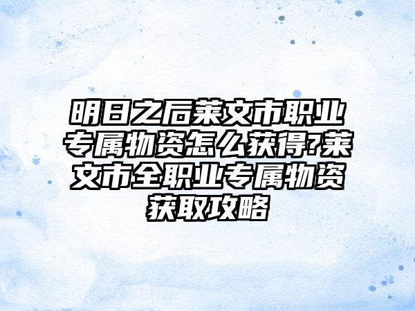 明日之后莱文市职业专属物资怎么获得?莱文市全职业专属物资获取攻略