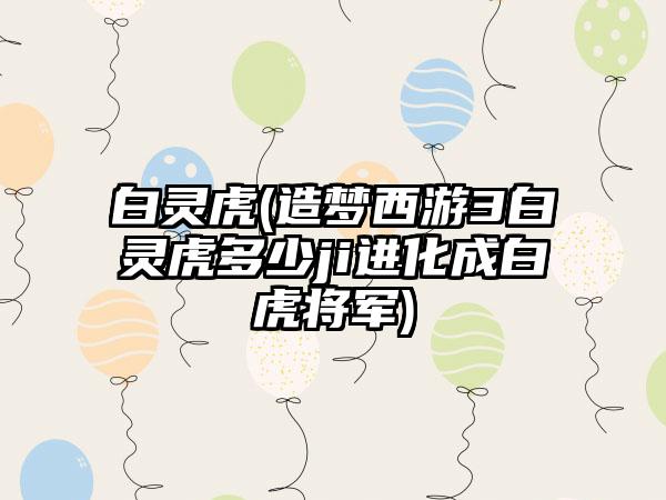 白灵虎(造梦西游3白灵虎多少ji进化成白虎将军)